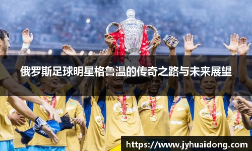 俄罗斯足球明星格鲁温的传奇之路与未来展望