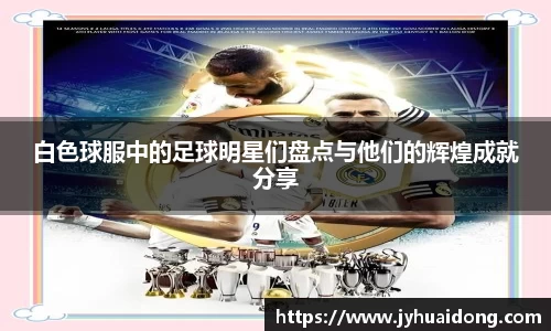 白色球服中的足球明星们盘点与他们的辉煌成就分享