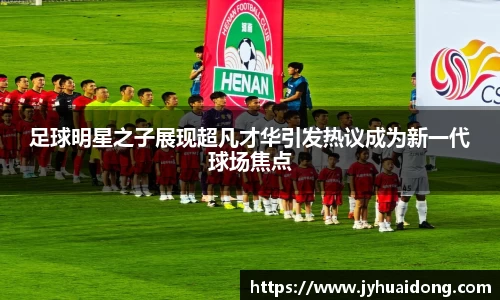 足球明星之子展现超凡才华引发热议成为新一代球场焦点