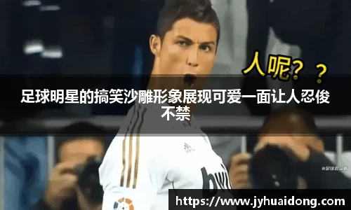 足球明星的搞笑沙雕形象展现可爱一面让人忍俊不禁